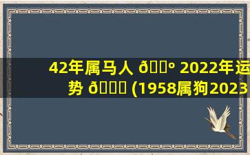 42年属马人 🐺 2022年运势 🐛 (1958属狗2023zui
危险的几个月)